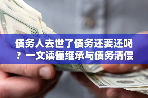 武汉债务人去世了债务还要还吗？一文读懂继承与债务清偿