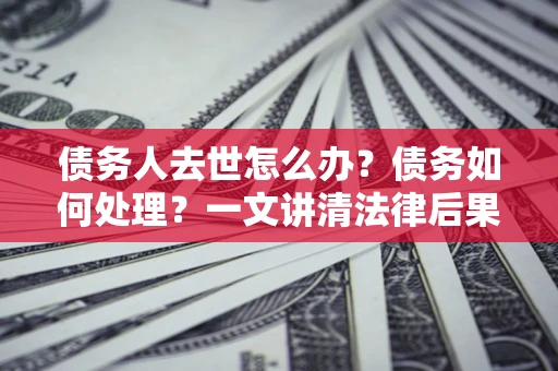 武汉债务人去世怎么办？债务如何处理？一文讲清法律后果