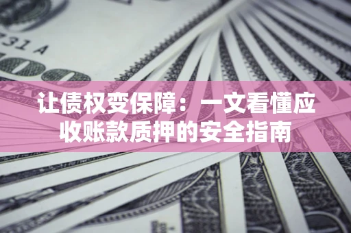 武汉让债权变保障：一文看懂应收账款质押的安全指南