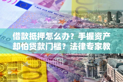 武汉借款抵押怎么办？手握资产却怕贷款门槛？法律专家教你办抵押不踩坑