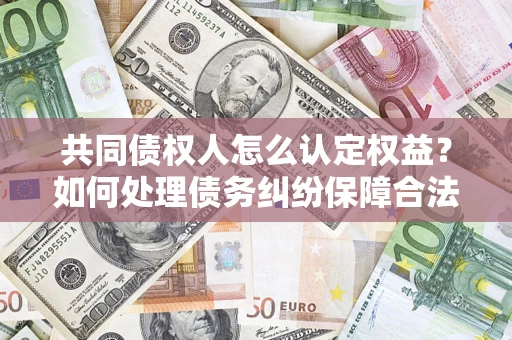 武汉共同债权人怎么认定权益？如何处理债务纠纷保障合法权益？