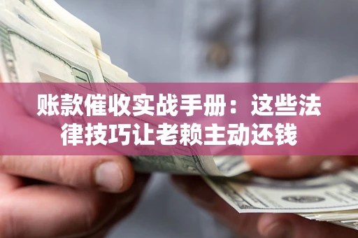 武汉账款催收实战手册：这些法律技巧让老赖主动还钱