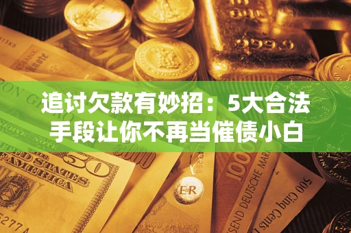 武汉追讨欠款有妙招：5大合法手段让你不再当催债小白