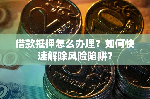 武汉借款抵押怎么办理？如何快速解除风险陷阱？