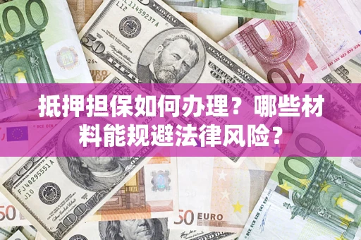 武汉抵押担保如何办理？哪些材料能规避法律风险？