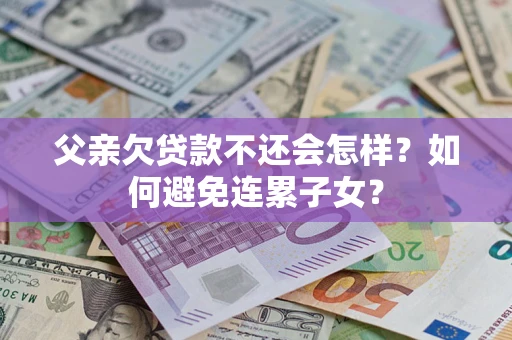 武汉父亲欠贷款不还会怎样？如何避免连累子女？