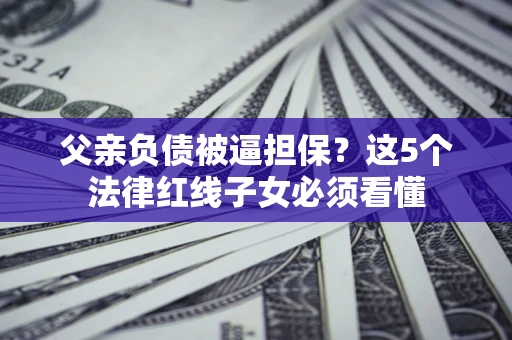 武汉父亲负债被逼担保？这5个法律红线子女必须看懂
