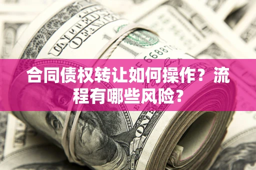 武汉合同债权转让如何操作？流程有哪些风险？
