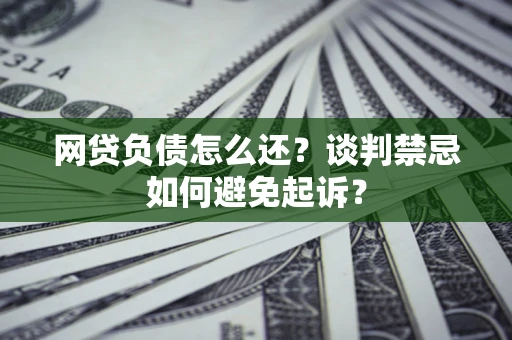 武汉网贷负债怎么还？谈判禁忌如何避免起诉？
