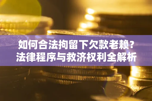 武汉如何合法拘留下欠款老赖？法律程序与救济权利全解析
