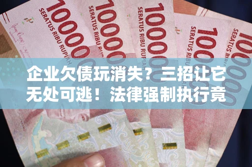 武汉企业欠债玩消失？三招让它无处可逃！法律强制执行竟比讨债公司还狠？