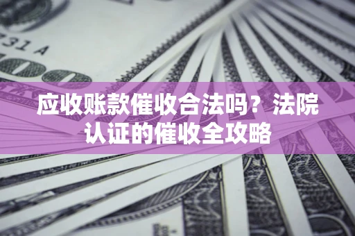 武汉应收账款催收合法吗？法院认证的催收全攻略