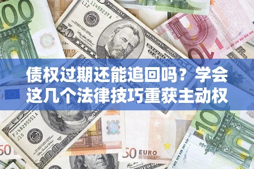 武汉债权过期还能追回吗？学会这几个法律技巧重获主动权