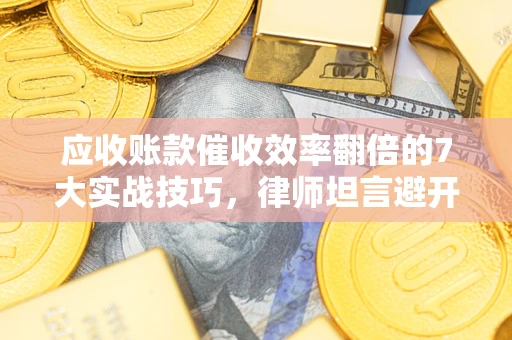 武汉应收账款催收效率翻倍的7大实战技巧，律师坦言避开这些法律雷区最关键