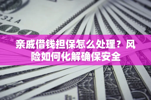 武汉亲戚借钱担保怎么处理？风险如何化解确保安全