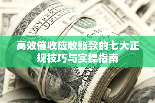 武汉高效催收应收账款的七大正规技巧与实操指南