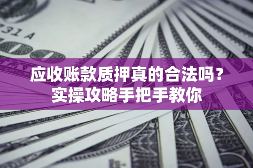武汉应收账款质押真的合法吗？实操攻略手把手教你