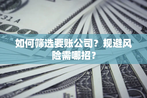 武汉如何筛选要账公司？规避风险需哪招？