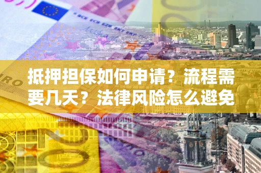武汉抵押担保如何申请？流程需要几天？法律风险怎么避免？避坑指南