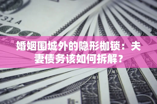 武汉婚姻围城外的隐形枷锁：夫妻债务该如何拆解？