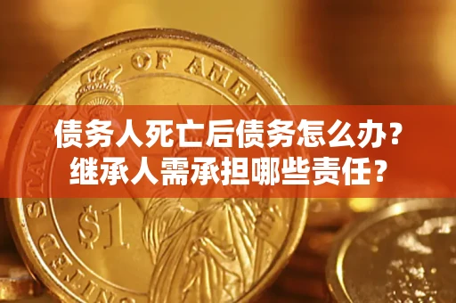 武汉债务人死亡后债务怎么办？继承人需承担哪些责任？