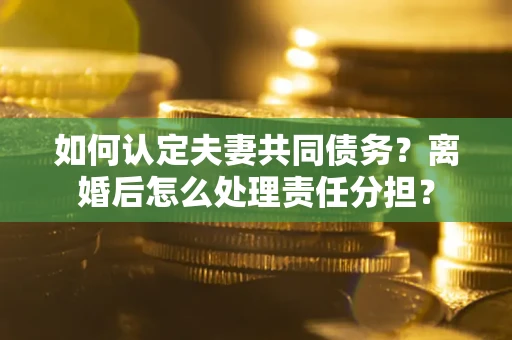 武汉如何认定夫妻共同债务？离婚后怎么处理责任分担？