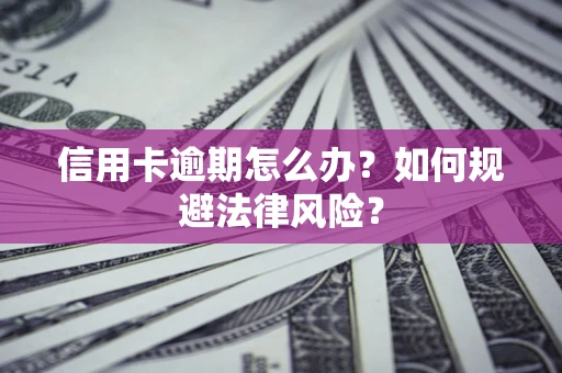 武汉信用卡逾期怎么办？如何规避法律风险？
