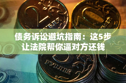 武汉债务诉讼避坑指南：这5步让法院帮你逼对方还钱