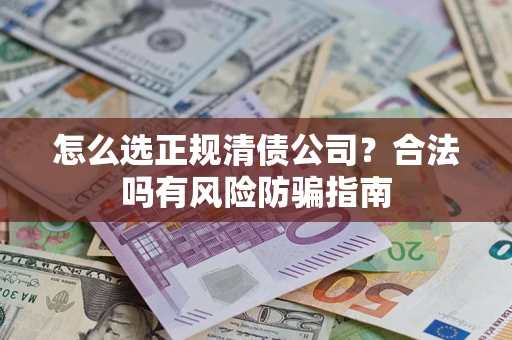 武汉怎么选正规清债公司？合法吗有风险防骗指南