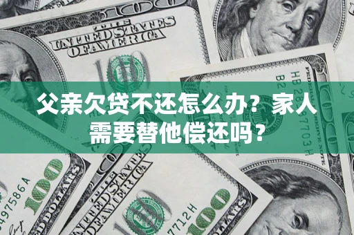 武汉父亲欠贷不还怎么办？家人需要替他偿还吗？