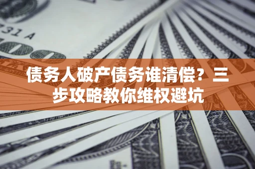 武汉债务人破产债务谁清偿?三步攻略教你维权避坑 武汉债务人破产债务谁清偿?三步攻略教你维权避坑