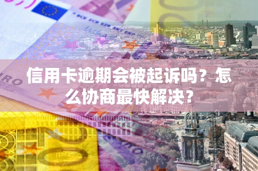 武汉信用卡逾期会被起诉吗？怎么协商最快解决？