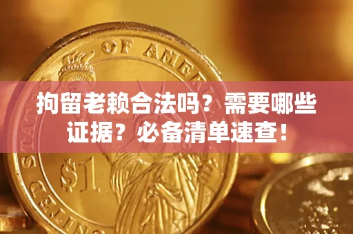 武汉拘留老赖合法吗？需要哪些证据？必备清单速查！