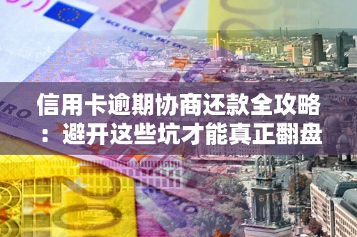 武汉信用卡逾期协商还款全攻略：避开这些坑才能真正翻盘